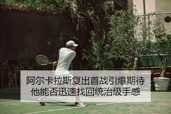 阿尔卡拉斯复出首战引爆期待 他能否迅速找回统治级手感