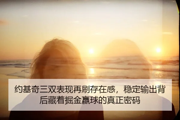 约基奇三双表现再刷存在感，稳定输出背后藏着掘金赢球的真正密码