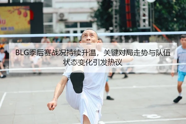 BLG季后赛战况持续升温，关键对局走势与队伍状态变化引发热议