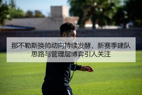 那不勒斯换帅动向持续发酵，新赛季建队思路与管理层博弈引人关注