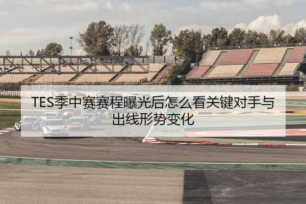 TES季中赛赛程曝光后怎么看关键对手与出线形势变化
