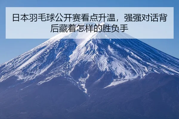 日本羽毛球公开赛看点升温，强强对话背后藏着怎样的胜负手